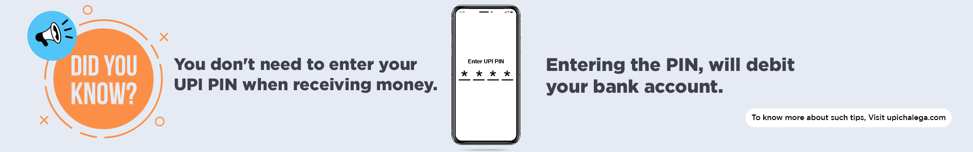 Did You Know You Don't need to enter your UPI PIN when receiving money. Entering the PIN, will debit your bank account. To Know more about such tips, Visit UPIchalega.com